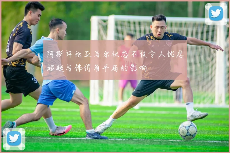 阿斯评论亚马尔状态不佳令人忧虑超越与佛得角平局的影响