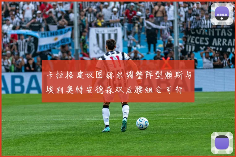 卡拉格建议图赫尔调整阵型赖斯与埃利奥特安德森双后腰组合可行