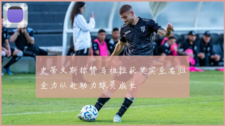 史蒂文斯称赞马祖拉获奖实至名归全力以赴助力球员成长