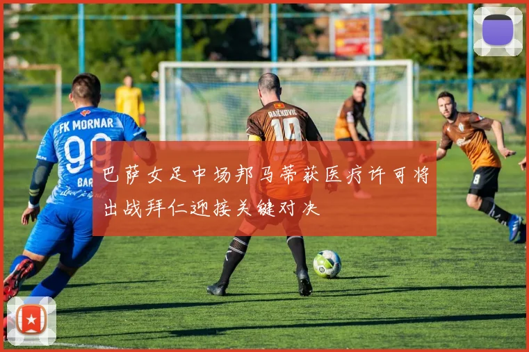 巴萨女足中场邦马蒂获医疗许可将出战拜仁迎接关键对决