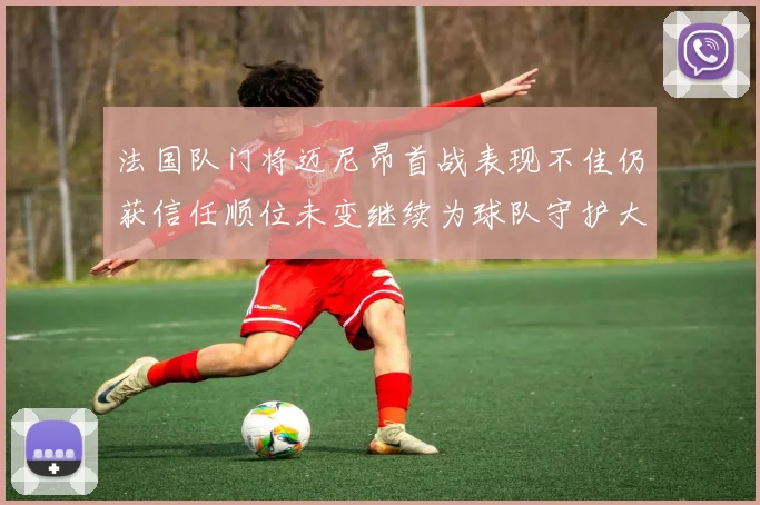 法国队门将迈尼昂首战表现不佳仍获信任顺位未变继续为球队守护大门