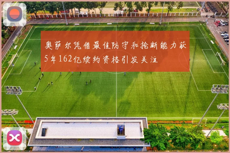 奥萨尔凭借最佳防守和抢断能力获5年162亿续约资格引发关注