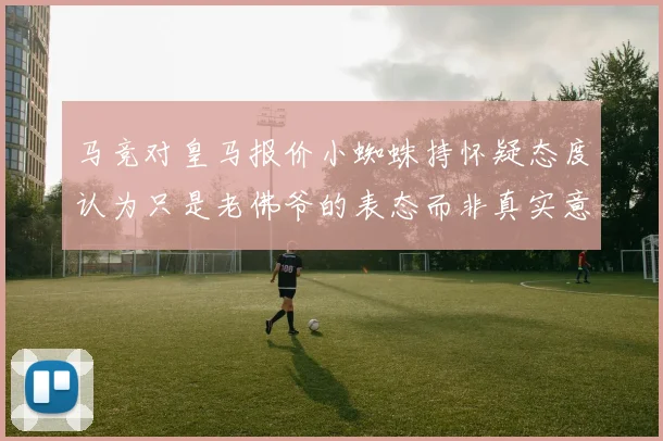 马竞对皇马报价小蜘蛛持怀疑态度认为只是老佛爷的表态而非真实意图