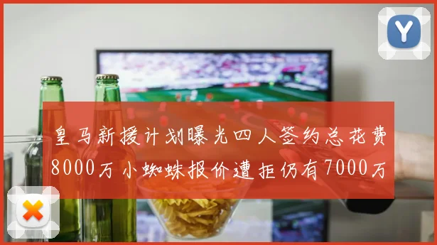 皇马新援计划曝光四人签约总花费8000万小蜘蛛报价遭拒仍有7000万预算