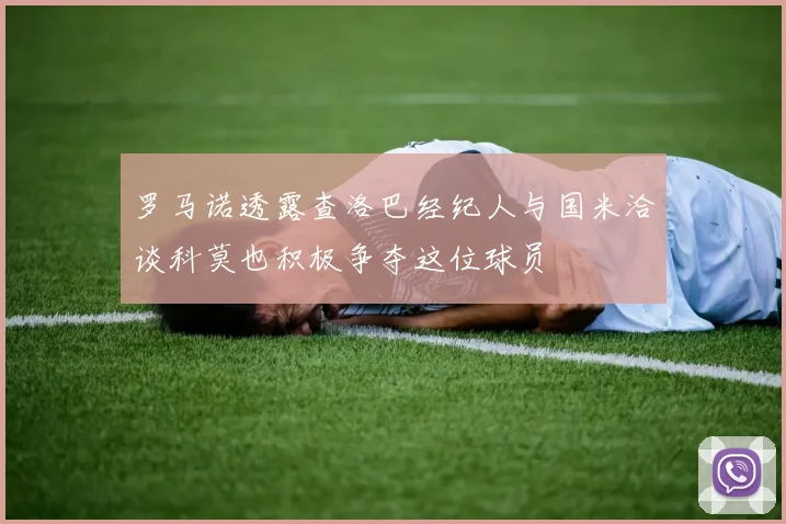 罗马诺透露查洛巴经纪人与国米洽谈科莫也积极争夺这位球员