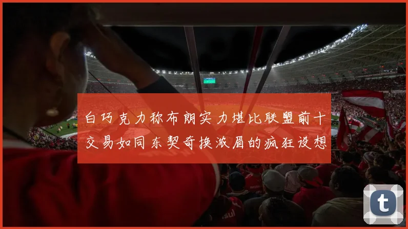 白巧克力称布朗实力堪比联盟前十交易如同东契奇换浓眉的疯狂设想