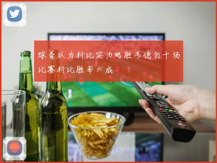 球哥认为科比实力略胜韦德打十场比赛科比胜率六成