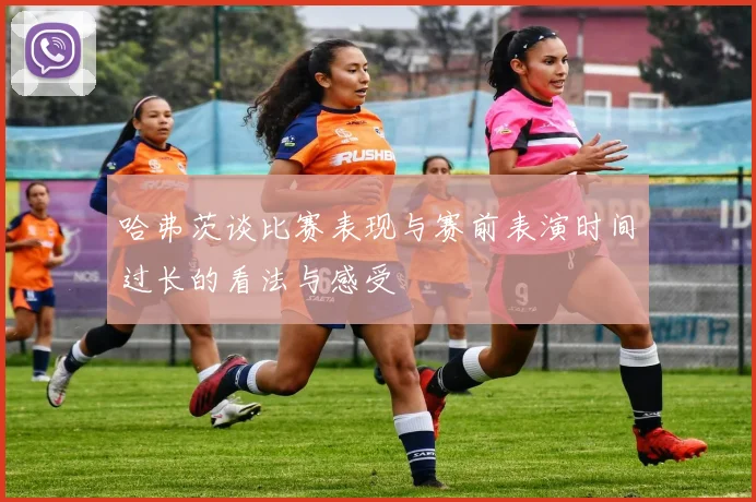哈弗茨谈比赛表现与赛前表演时间过长的看法与感受