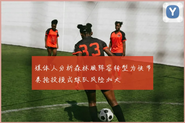 媒体人分析森林狼阵容转型为快节奏抢投模式球队风险加大