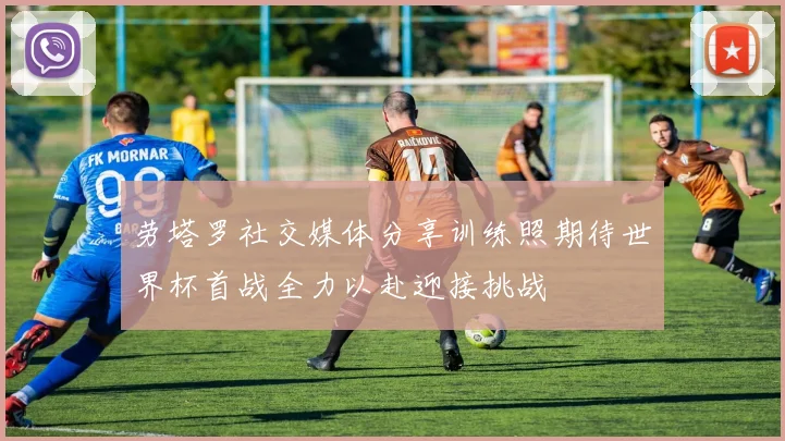 劳塔罗社交媒体分享训练照期待世界杯首战全力以赴迎接挑战