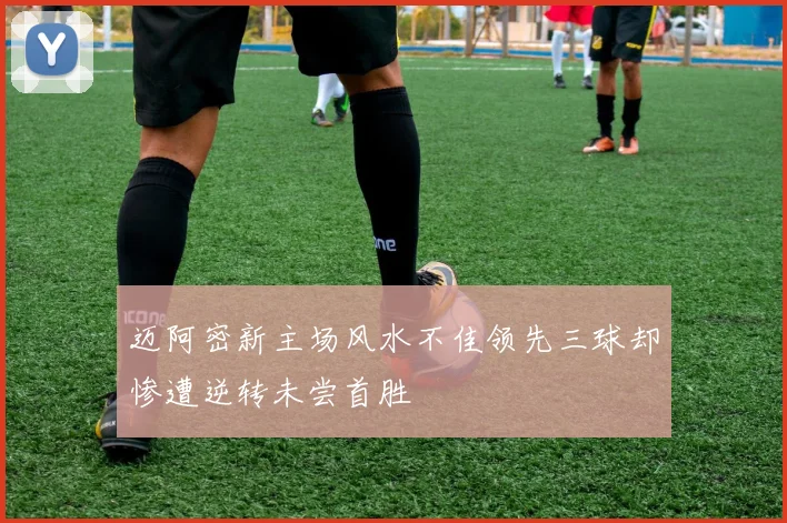 迈阿密新主场风水不佳领先三球却惨遭逆转未尝首胜