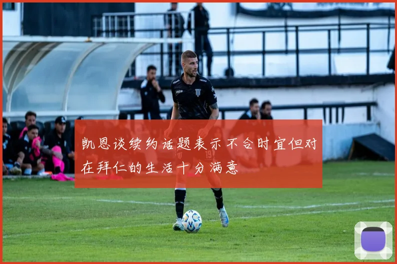 凯恩谈续约话题表示不合时宜但对在拜仁的生活十分满意