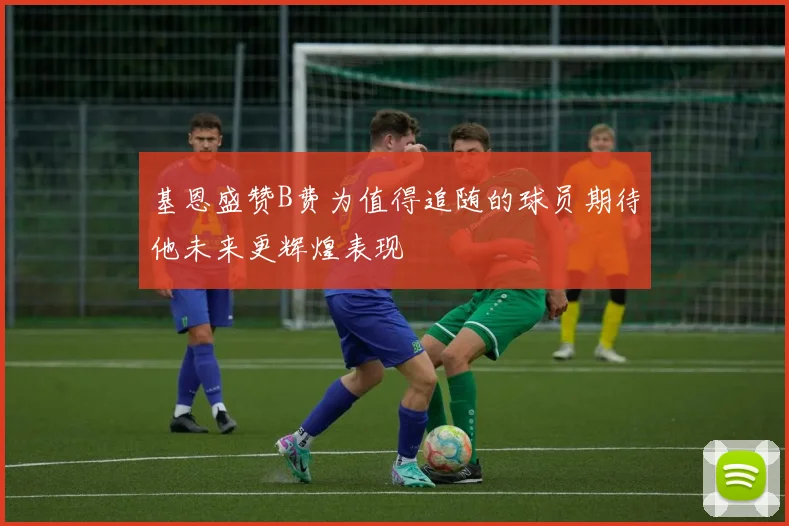 基恩盛赞B费为值得追随的球员期待他未来更辉煌表现
