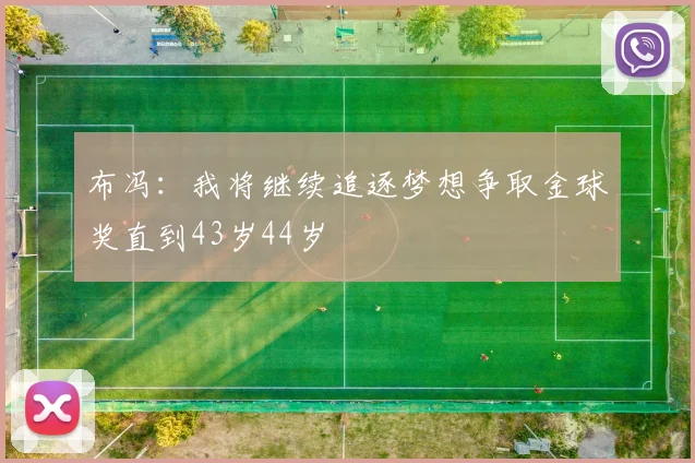 布冯：我将继续追逐梦想争取金球奖直到43岁44岁